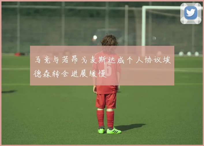 马竞与若昂戈麦斯达成个人协议埃德森转会进展缓慢