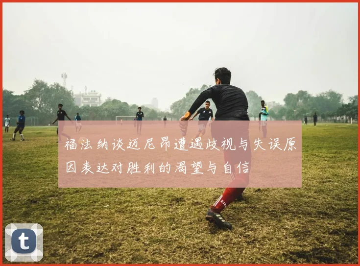 福法纳谈迈尼昂遭遇歧视与失误原因表达对胜利的渴望与自信
