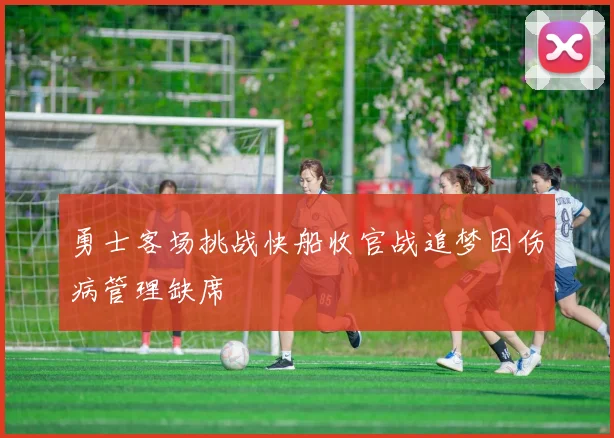 勇士客场挑战快船收官战追梦因伤病管理缺席