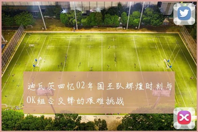 迪瓦茨回忆02年国王队辉煌时刻与OK组合交锋的艰难挑战