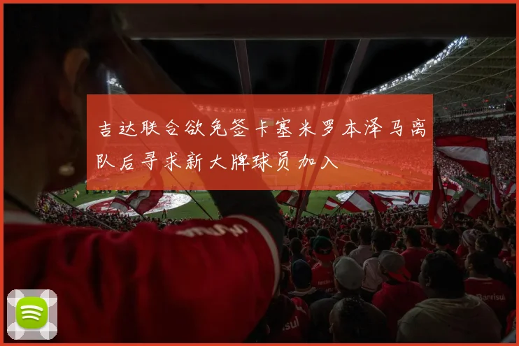 吉达联合欲免签卡塞米罗本泽马离队后寻求新大牌球员加入