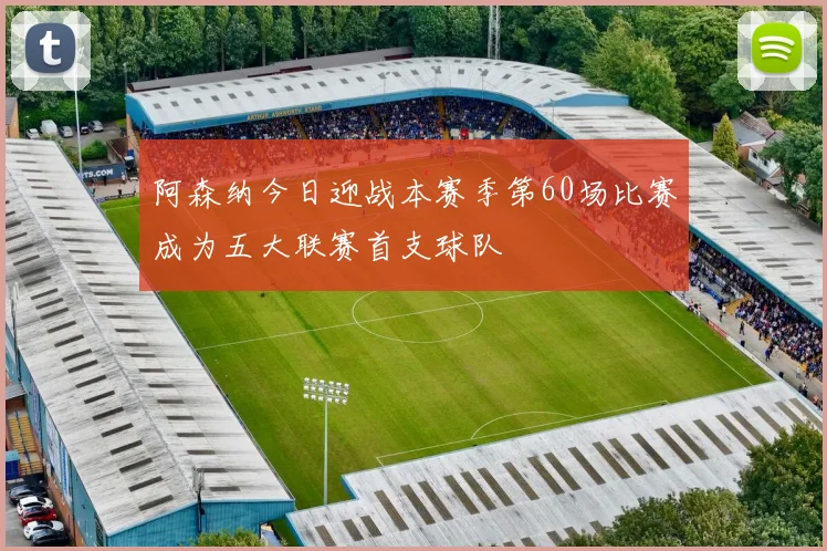 阿森纳今日迎战本赛季第60场比赛成为五大联赛首支球队