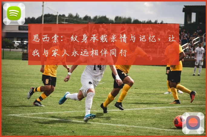 恩西索：纹身承载亲情与记忆，让我与家人永远相伴同行