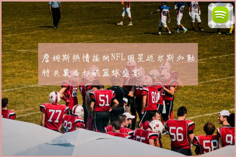 詹姆斯热情接纳NFL明星迈尔斯加勒特共襄洛杉矶篮球盛宴