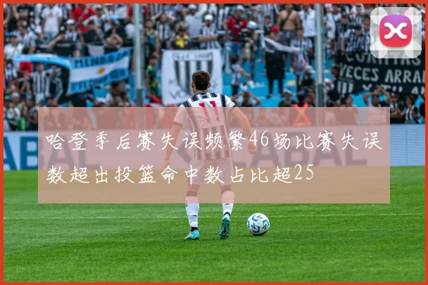 哈登季后赛失误频繁46场比赛失误数超出投篮命中数占比超25