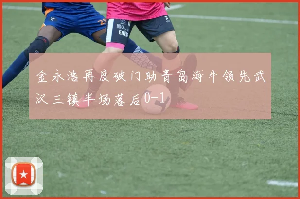 金永浩再度破门助青岛海牛领先武汉三镇半场落后0-1