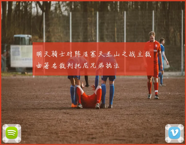 明天骑士对阵活塞天王山之战主裁由著名裁判托尼兄弟执法