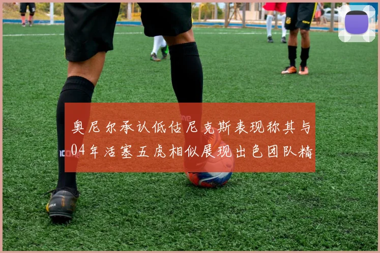 奥尼尔承认低估尼克斯表现称其与04年活塞五虎相似展现出色团队精神