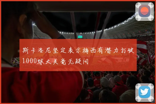 斯卡洛尼坚定表示梅西有潜力打破1000球大关毫无疑问