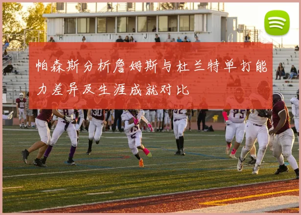 帕森斯分析詹姆斯与杜兰特单打能力差异及生涯成就对比