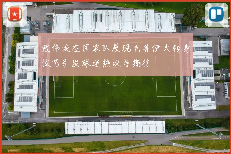 戴伟浚在国家队展现克鲁伊夫转身技艺引发球迷热议与期待