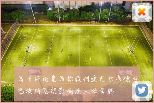 马卡评论皇马称裁判受巴尔韦德与巴埃纳恩怨影响换人必黄牌