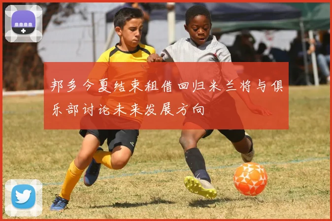 邦多今夏结束租借回归米兰将与俱乐部讨论未来发展方向