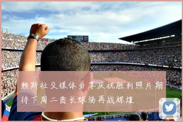赖斯社交媒体分享庆祝胜利照片期待下周二酋长球场再战辉煌