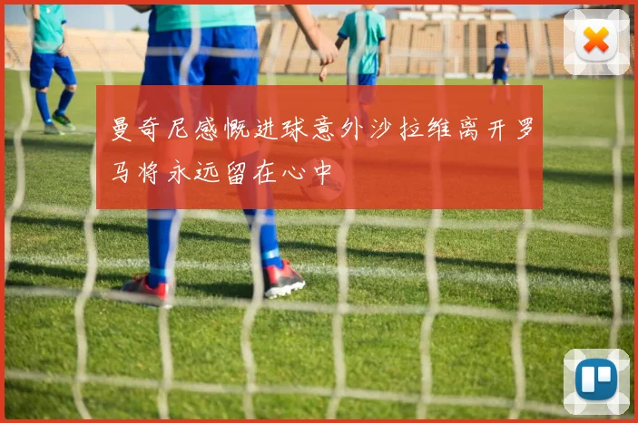 曼奇尼感慨进球意外沙拉维离开罗马将永远留在心中