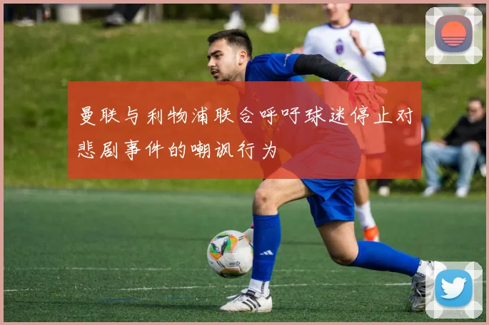 曼联与利物浦联合呼吁球迷停止对悲剧事件的嘲讽行为